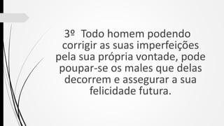 3º Todo homem podendo
corrigir as suas imperfeições
pela sua própria vontade, pode
poupar-se os males que delas
decorrem e assegurar a sua
felicidade futura.
 