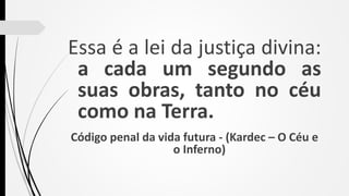 Essa é a lei da justiça divina:
a cada um segundo as
suas obras, tanto no céu
como na Terra.
Código penal da vida futura - (Kardec – O Céu e
o Inferno)
 
