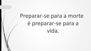 Preparar-se para a morte
é preparar-se para a
vida.
 