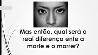 Mas então, qual será a
real diferença ente a
morte e o morrer?
 