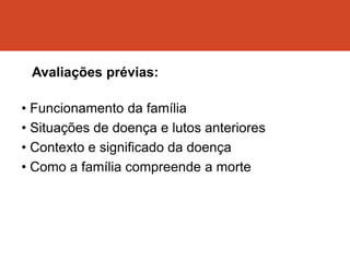 Avaliações prévias:
• Funcionamento da família
• Situações de doença e lutos anteriores
• Contexto e significado da doença
• Como a família compreende a morte
 