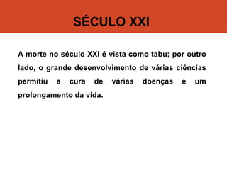 SÉCULO XXI
A morte no século XXI é vista como tabu; por outro
lado, o grande desenvolvimento de várias ciências
permitiu a cura de várias doenças e um
prolongamento da vida.
 