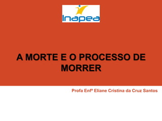 A MORTE E O PROCESSO DE
MORRER
Profa Enfª Eliane Cristina da Cruz Santos
 