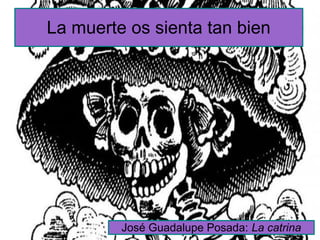 La muerte os sienta tan bien
José Guadalupe Posada: La catrina