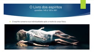 O Livro dos espíritos
questões 149 à 165 e 961
 O espírito conserva sua individualidade após a morte do corpo físico.
 