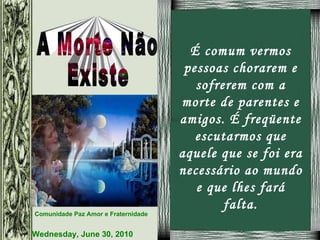 É comum vermos pessoas chorarem e sofrerem com a morte de parentes e amigos. É freqüente escutarmos que aquele que se foi era necessário ao mundo e que lhes fará falta. 