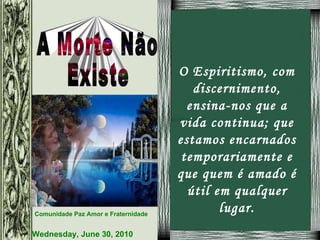 O Espiritismo, com discernimento, ensina-nos que a vida continua; que estamos encarnados temporariamente e que quem é amado é útil em qualquer lugar. 