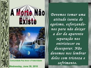Devemos tomar uma atitude isenta de egoísmo, esforçando-nos para não deixar a dor da aparente separação nos entristecer ou desesperar. Não devemos nos lembrar deles com tristeza e sofrimento.  