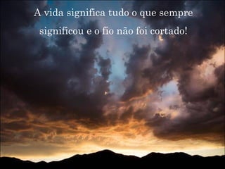 A vida significa tudo o que sempre significou e o fio não foi cortado! 