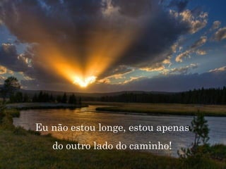 Eu não estou longe, estou apenas do outro lado do caminho! 