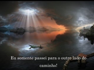 Eu somente passei para o outro lado do caminho! 