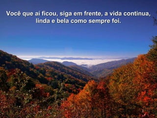 Você que aí ficou, siga em frente, a vida continua,Você que aí ficou, siga em frente, a vida continua,
linda e bela como sempre foi.linda e bela como sempre foi.
 