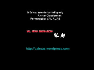 Música: Wonderlarhtd by nigMúsica: Wonderlarhtd by nig
Richar ClaydermanRichar Clayderman
Formatação: VAL RUASFormatação: VAL RUAS
http://valruas.wordpress.comhttp://valruas.wordpress.com
 