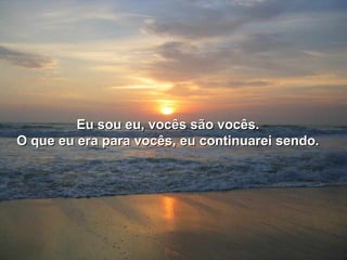 Eu sou eu, vocês são vocês.Eu sou eu, vocês são vocês.
O que eu era para vocês, eu continuarei sendo.O que eu era para vocês, eu continuarei sendo.
 