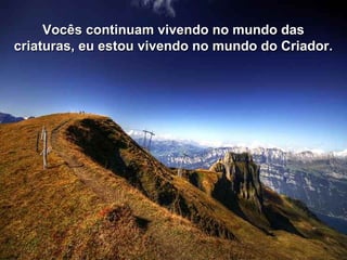 Vocês continuam vivendo no mundo dasVocês continuam vivendo no mundo das
criaturas, eu estou vivendo no mundo do Criador.criaturas, eu estou vivendo no mundo do Criador.
 