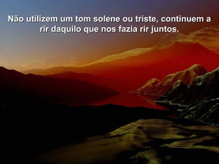 Não utilizem um tom solene ou triste, continuem aNão utilizem um tom solene ou triste, continuem a
rir daquilo que nos fazia rir juntos.rir daquilo que nos fazia rir juntos.
 