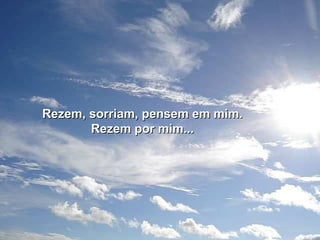 Rezem, sorriam, pensem em mim.Rezem, sorriam, pensem em mim.
Rezem por mim...Rezem por mim...
 
