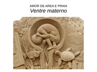 AMOR DE AREA E PRAIA
Ventre materno
 