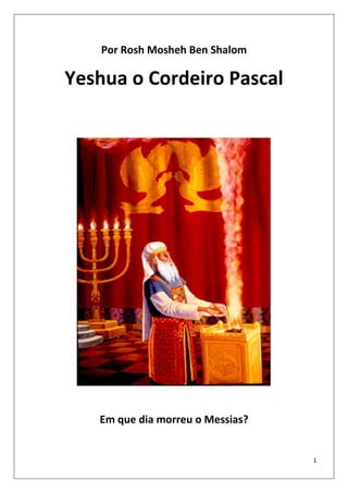 1
Por Rosh Mosheh Ben Shalom
Yeshua o Cordeiro Pascal
Em que dia morreu o Messias?
 