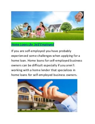 Home Loans for Self Employed 
If you are self-employed you have probably experienced some challenges when applying for a home loan. Home loans for self-employed business owners can be difficult especially if you aren’t working with a home lender that specializes in home loans for self-employed business owners. 
 