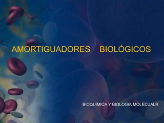 AMORTIGUADORES BIOLÓGICOS
BIOQUíMICA Y BIOLOGIA MOLECUALR
 