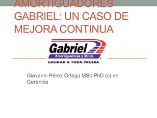 AMORTIGUADORES
GABRIEL: UN CASO DE
MEJORA CONTINUA
Giovanni Pérez Ortega MSc PhD (c) en
Gerencia
 