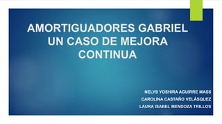 AMORTIGUADORES GABRIEL
UN CASO DE MEJORA
CONTINUA
NELYS YOSHIRA AGUIRRE MASS
CAROLINA CASTAÑO VELÁSQUEZ
LAURA ISABEL MENDOZA TRILLOS
 