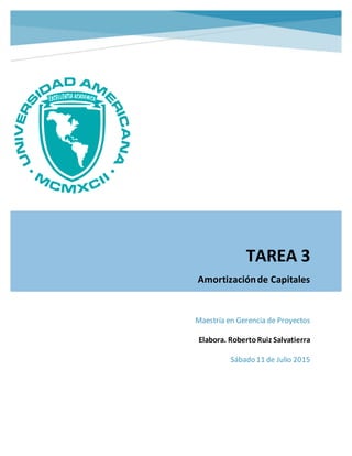 TAREA 3
Amortizaciónde Capitales
Maestría en Gerencia de Proyectos
Elabora. RobertoRuiz Salvatierra
Sábado 11 de Julio 2015
 