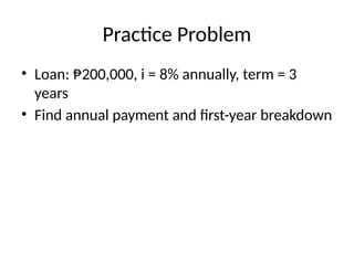 Practice Problem
• Loan: ₱200,000, i = 8% annually, term = 3
years
• Find annual payment and first-year breakdown
 