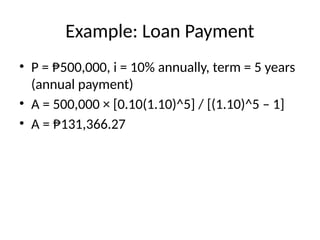 Example: Loan Payment
• P = ₱500,000, i = 10% annually, term = 5 years
(annual payment)
• A = 500,000 × [0.10(1.10)^5] / [(1.10)^5 – 1]
• A = ₱131,366.27
 