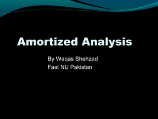 Amortized Analysis
    By Waqas Shehzad
    Fast NU Pakistan
 