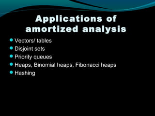 Applications of
      amortized analysis
Vectors/ tables
Disjoint sets
Priority queues
Heaps, Binomial heaps, Fibonacci heaps
Hashing
 