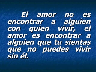 El amor no es encontrar a alguien con quien vivir, el amor es encontrar a alguien que tu sientas que no puedes vivir sin él.   
