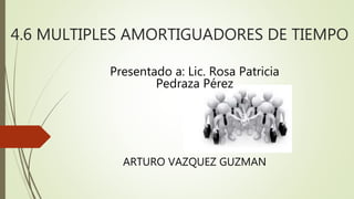 4.6 MULTIPLES AMORTIGUADORES DE TIEMPO
Presentado a: Lic. Rosa Patricia
Pedraza Pérez
ARTURO VAZQUEZ GUZMAN
 
