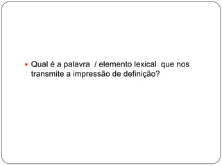  Qual é a palavra / elemento lexical que nos
 transmite a impressão de definição?
 