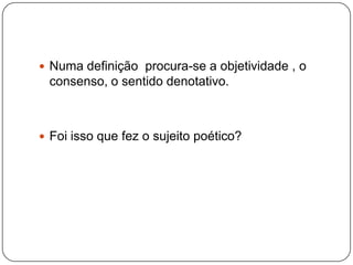  Numa definição procura-se a objetividade , o
 consenso, o sentido denotativo.



 Foi isso que fez o sujeito poético?
 