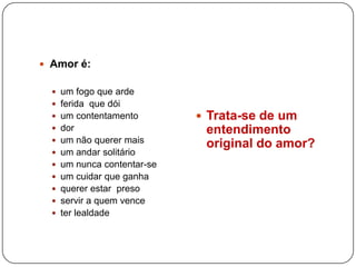  Amor é:

   um fogo que arde
   ferida que dói
   um contentamento         Trata-se de um
   dor                      entendimento
   um não querer mais
                             original do amor?
   um andar solitário
   um nunca contentar-se
   um cuidar que ganha
   querer estar preso
   servir a quem vence
   ter lealdade
 