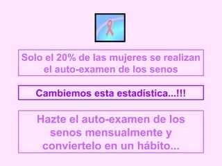 Solo el 20% de las mujeres se realizan
el auto-examen de los senos
Cambiemos esta estadística...!!!
Hazte el auto-examen de los
senos mensualmente y
conviertelo en un hábito...
 