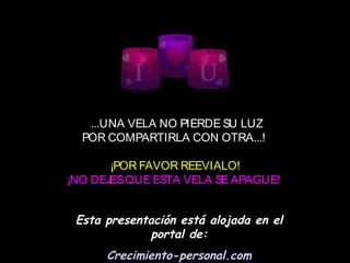  ...UNA VELA NO PIERDE SU LUZ
POR COMPARTIRLA CON OTRA...!
¡POR FAVOR REEVIALO!
¡NO DEJESQUE ESTA VELA SE APAGUE!
Esta presentación está alojada en el
portal de:
Crecimiento-personal.com
 