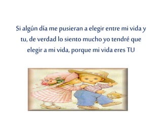 Sialgúndía me pusieran a elegirentre mi vida y
tu,de verdad lo siento muchoyo tendréque
elegir ami vida, porquemi vida eres TU
 