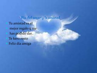 Dia del amor y la amistad      Tu amistad es el mejor regalo q me has podido dar.. Te kero restoFeliz dia amiga