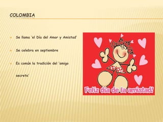 COLOMBIA



   Se llama ‘el Día del Amor y Amistad’


   Se celebra en septiembre


   Es común la tradición del ‘amigo


    secreto’
 