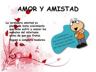 AMOR Y AMISTAD
La verdadera amistad es
   planta de lento crecimiento
   que debe sufrir y vencer los
   embates del infortunio
   antes de que sus frutos
  lleguen a completa madurez.
 