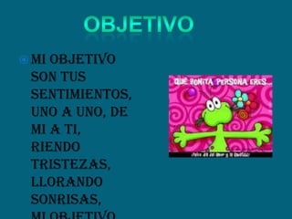  Mi objetivo
son tus
sentimientos,
uno a uno, de
mi a ti,
riendo
tristezas,
llorando
sonrisas,
 