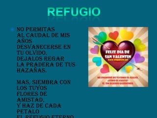  No permitas
al caudal de mis
años
desvanecerse en
tu olvido,
dejalos regar
la pradera de tus
hazañas.
Mas, siembra con
los tuyos
flores de
amistad,
y haz de cada
petalo
 