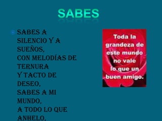  Sabes a
silencio y a
sueños,
con melodías de
ternura
y tacto de
deseo,
sabes a mi
mundo,
a todo lo que
anhelo,
 