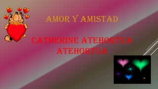AMOR Y AMISTAD
CATHERINE ATEHORTUA
ATEHORTUA
 