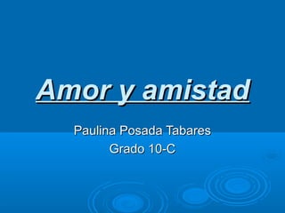 Amor y amistadAmor y amistad
Paulina Posada TabaresPaulina Posada Tabares
Grado 10-CGrado 10-C
 