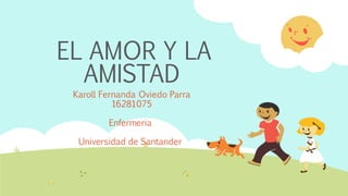 EL AMOR Y LA
AMISTAD
Karoll Fernanda Oviedo Parra
16281075
Enfermeria
Universidad de Santander
 