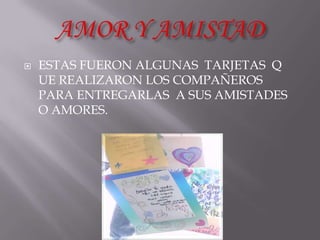    ESTAS FUERON ALGUNAS TARJETAS Q
    UE REALIZARON LOS COMPAÑEROS
    PARA ENTREGARLAS A SUS AMISTADES
    O AMORES.
 